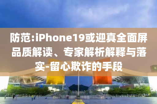 防范:iPhone19或迎真全面屏品質(zhì)解讀、專家解析解釋與落實-留心欺詐的手段