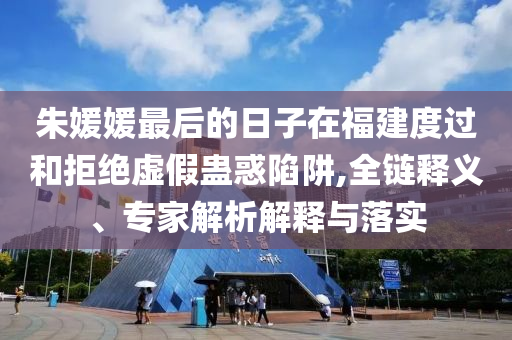 朱媛媛最后的日子在福建度過和拒絕虛假蠱惑陷阱,全鏈釋義、專家解析解釋與落實