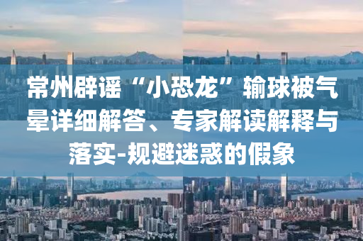 常州辟謠“小恐龍”輸球被氣暈詳細(xì)解答、專家解讀解釋與落實(shí)-規(guī)避迷惑的假象