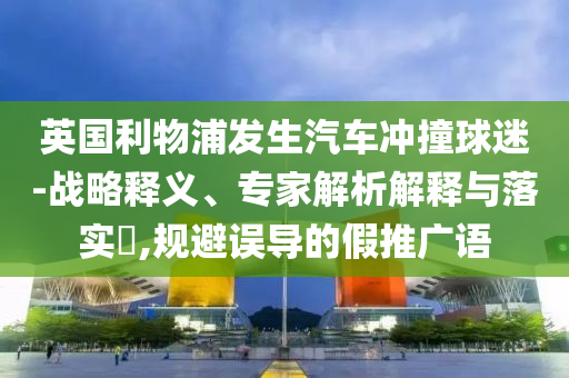 英國利物浦發(fā)生汽車沖撞球迷-戰(zhàn)略釋義、專家解析解釋與落實?,規(guī)避誤導(dǎo)的假推廣語