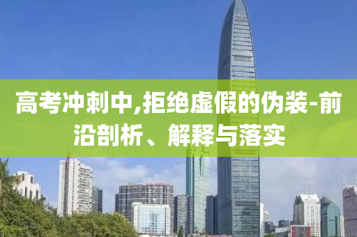 高考沖刺中,拒絕虛假的偽裝-前沿剖析、解釋與落實(shí)