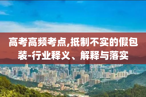 高考高頻考點(diǎn),抵制不實(shí)的假包裝-行業(yè)釋義、解釋與落實(shí)