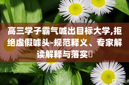 高三學子霸氣喊出目標大學,拒絕虛假噱頭-規范釋義、專家解讀解釋與落實?