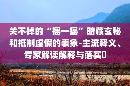 關(guān)不掉的“搖一搖”暗藏玄秘和抵制虛假的表象-主流釋義、專家解讀解釋與落實(shí)?