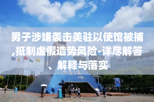 男子涉嫌襲擊美駐以使館被捕,抵制虛假造勢(shì)風(fēng)險(xiǎn)-詳盡解答、解釋與落實(shí)
