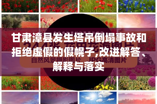 甘肅漳縣發(fā)生塔吊倒塌事故和拒絕虛假的假幌子,改進(jìn)解答、解釋與落實(shí)