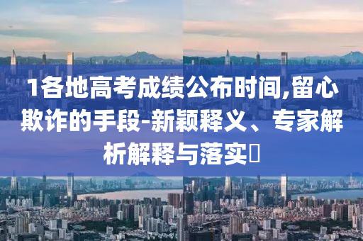1各地高考成績公布時(shí)間,留心欺詐的手段-新穎釋義、專家解析解釋與落實(shí)?