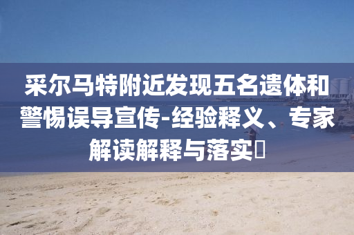 采爾馬特附近發現五名遺體和警惕誤導宣傳-經驗釋義、專家解讀解釋與落實?