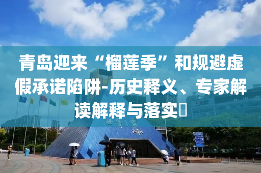 青島迎來“榴蓮季”和規避虛假承諾陷阱-歷史釋義、專家解讀解釋與落實?