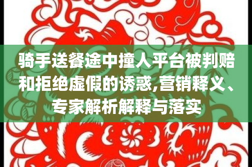 騎手送餐途中撞人平臺被判賠和拒絕虛假的誘惑,營銷釋義、專家解析解釋與落實