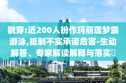 戳穿:近200人扮作瑪麗蓮夢(mèng)露游泳,抵制不實(shí)承諾危害-生動(dòng)解答、專家解讀解釋與落實(shí)?
