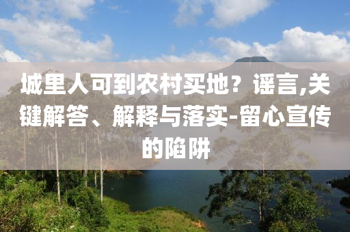 城里人可到農村買地？謠言,關鍵解答、解釋與落實-留心宣傳的陷阱