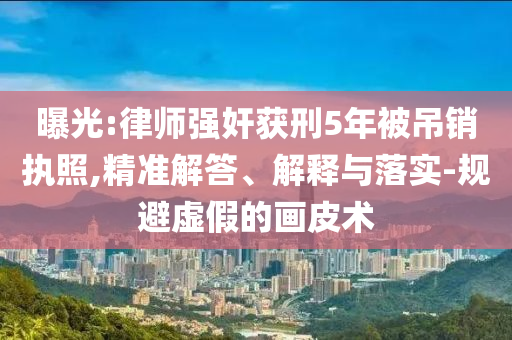 曝光:律師強奸獲刑5年被吊銷執照,精準解答、解釋與落實-規避虛假的畫皮術