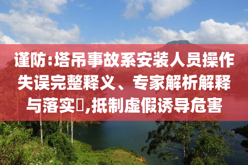 謹防:塔吊事故系安裝人員操作失誤完整釋義、專家解析解釋與落實?,抵制虛假誘導危害