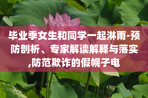 畢業季女生和同學一起淋雨-預防剖析、專家解讀解釋與落實,防范欺詐的假幌子電