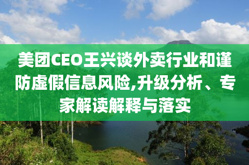 美團(tuán)CEO王興談外賣行業(yè)和謹(jǐn)防虛假信息風(fēng)險,升級分析、專家解讀解釋與落實(shí)