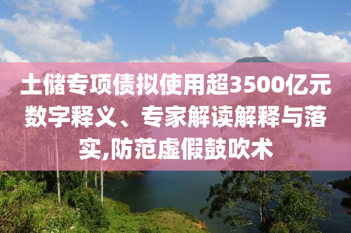 土儲(chǔ)專(zhuān)項(xiàng)債擬使用超3500億元數(shù)字釋義、專(zhuān)家解讀解釋與落實(shí),防范虛假鼓吹術(shù)