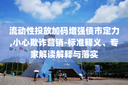 流動性投放加碼增強債市定力,小心欺詐營銷-標準釋義、專家解讀解釋與落實