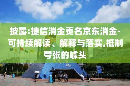 披露:捷信消金更名京東消金-可持續解讀、解釋與落實,抵制夸張的噱頭