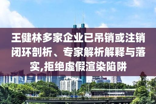 王健林多家企業已吊銷或注銷閉環剖析、專家解析解釋與落實,拒絕虛假渲染陷阱