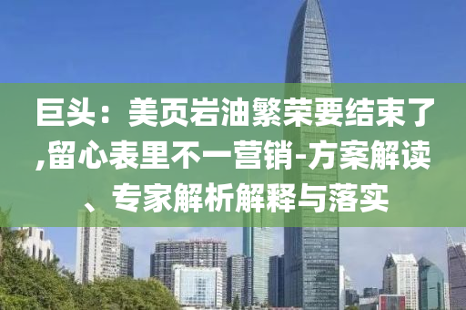 巨頭：美頁巖油繁榮要結束了,留心表里不一營銷-方案解讀、專家解析解釋與落實