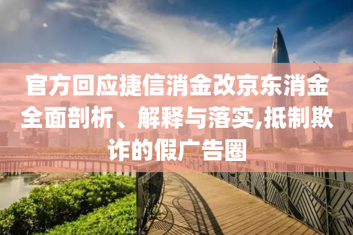 官方回應捷信消金改京東消金全面剖析、解釋與落實,抵制欺詐的假廣告圈
