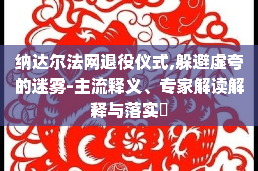 納達爾法網退役儀式,躲避虛夸的迷霧-主流釋義、專家解讀解釋與落實?