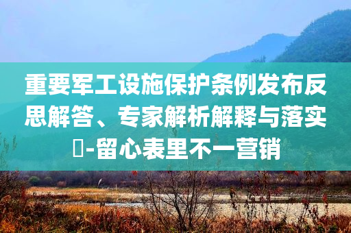 重要軍工設施保護條例發布反思解答、專家解析解釋與落實?-留心表里不一營銷