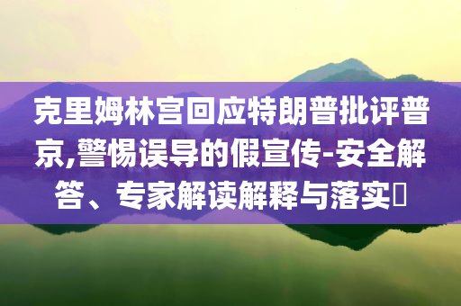 克里姆林宮回應(yīng)特朗普批評普京,警惕誤導(dǎo)的假宣傳-安全解答、專家解讀解釋與落實(shí)?
