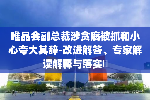 唯品會副總裁涉貪腐被抓和小心夸大其辭-改進(jìn)解答、專家解讀解釋與落實(shí)?