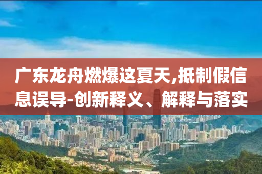 廣東龍舟燃爆這夏天,抵制假信息誤導-創新釋義、解釋與落實