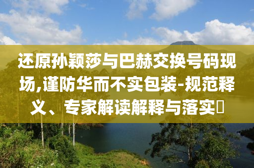 還原孫穎莎與巴赫交換號碼現場,謹防華而不實包裝-規范釋義、專家解讀解釋與落實?