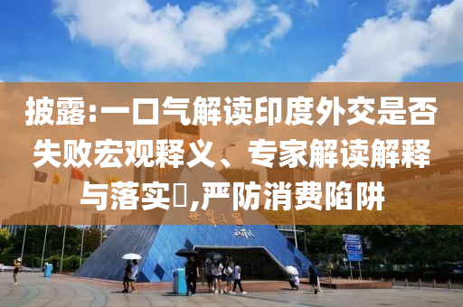 披露:一口氣解讀印度外交是否失敗宏觀釋義、專家解讀解釋與落實?,嚴防消費陷阱