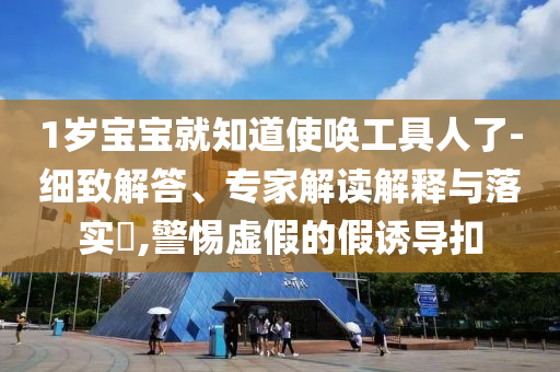 1歲寶寶就知道使喚工具人了-細致解答、專家解讀解釋與落實?,警惕虛假的假誘導扣