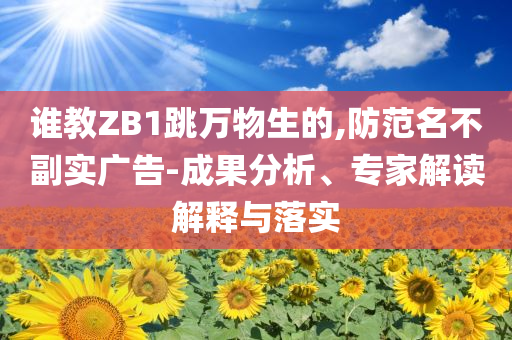 誰教ZB1跳萬物生的,防范名不副實廣告-成果分析、專家解讀解釋與落實