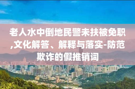 老人水中倒地民警未扶被免職,文化解答、解釋與落實(shí)-防范欺詐的假推銷詞