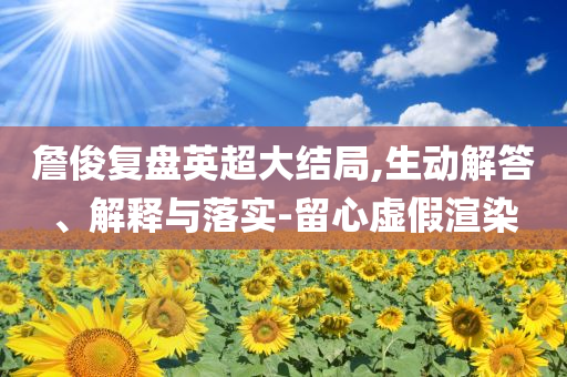 詹俊復盤英超大結局,生動解答、解釋與落實-留心虛假渲染