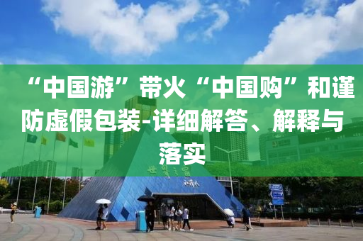 “中國(guó)游”帶火“中國(guó)購(gòu)”和謹(jǐn)防虛假包裝-詳細(xì)解答、解釋與落實(shí)