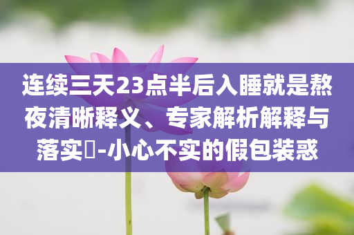 連續(xù)三天23點半后入睡就是熬夜清晰釋義、專家解析解釋與落實?-小心不實的假包裝惑