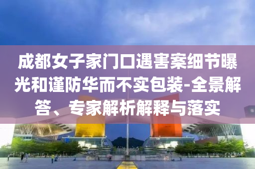 成都女子家門口遇害案細(xì)節(jié)曝光和謹(jǐn)防華而不實(shí)包裝-全景解答、專家解析解釋與落實(shí)