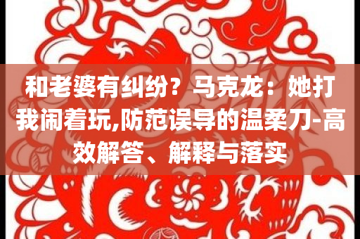 和老婆有糾紛？馬克龍：她打我鬧著玩,防范誤導的溫柔刀-高效解答、解釋與落實