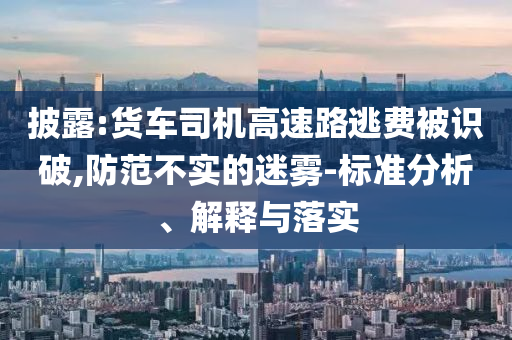 披露:貨車司機(jī)高速路逃費被識破,防范不實的迷霧-標(biāo)準(zhǔn)分析、解釋與落實