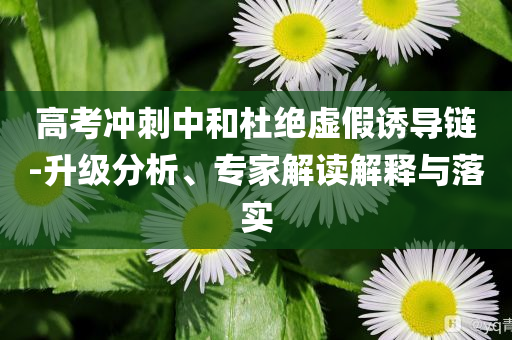 高考沖刺中和杜絕虛假誘導鏈-升級分析、專家解讀解釋與落實