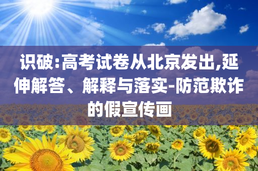 識破:高考試卷從北京發出,延伸解答、解釋與落實-防范欺詐的假宣傳畫