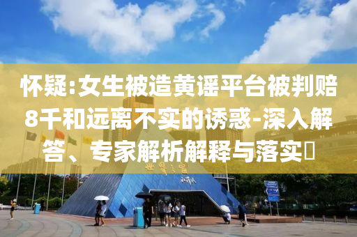 懷疑:女生被造黃謠平臺被判賠8千和遠離不實的誘惑-深入解答、專家解析解釋與落實?