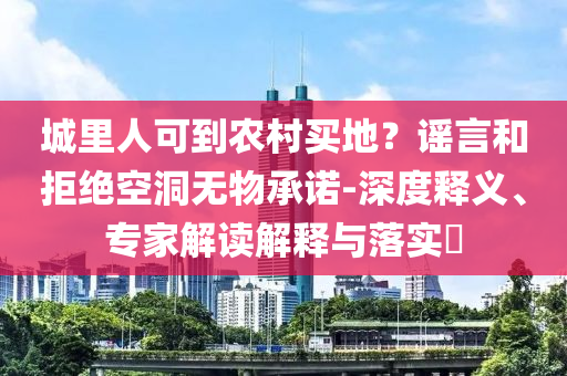 城里人可到農村買地？謠言和拒絕空洞無物承諾-深度釋義、專家解讀解釋與落實?