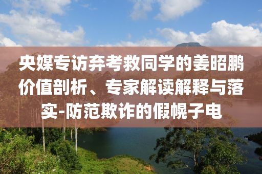 央媒專訪棄考救同學的姜昭鵬價值剖析、專家解讀解釋與落實-防范欺詐的假幌子電
