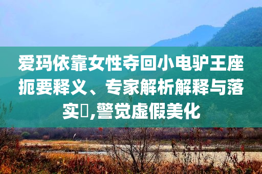 愛瑪依靠女性奪回小電驢王座扼要釋義、專家解析解釋與落實?,警覺虛假美化