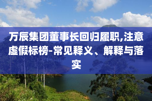 萬辰集團董事長回歸履職,注意虛假標榜-常見釋義、解釋與落實