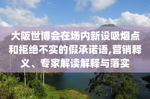 大阪世博會在場內新設吸煙點和拒絕不實的假承諾語,營銷釋義、專家解讀解釋與落實
